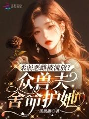 柔弱恶雌被流放众兽夫舍命护她免费笔趣阁