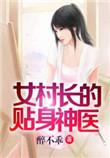 女村长的贴身神医免费阅读全部一