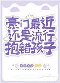 豪门抱错之抱错了再娶回来