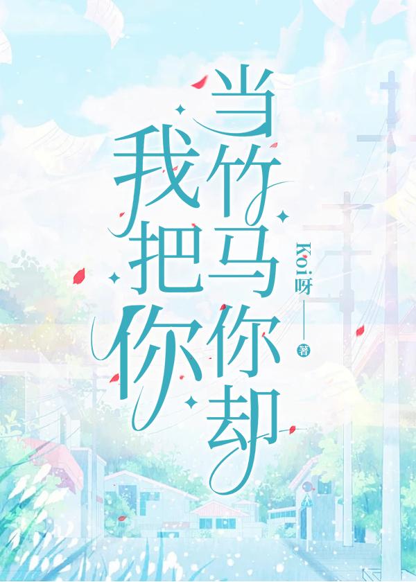 我把你当竹马你却把我当童养媳免费阅读